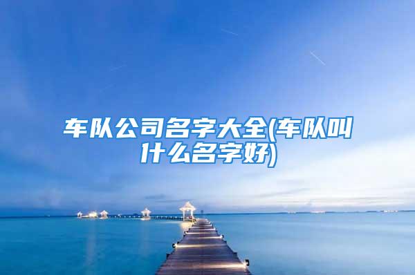 车队公司名字大全(车队叫什么名字好)