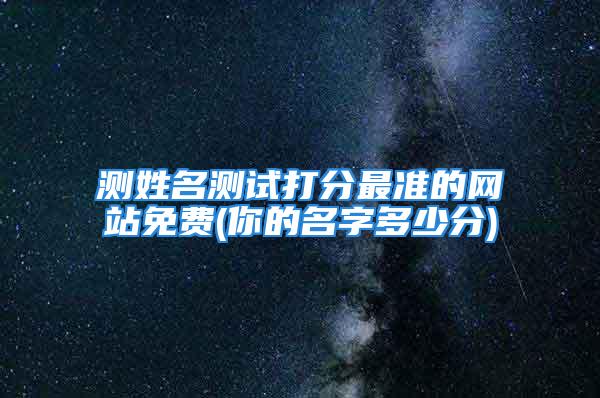 测姓名测试打分最准的网站免费(你的名字多少分)