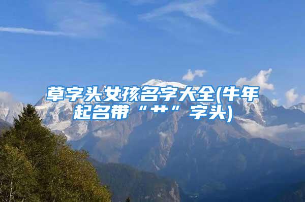 草字头女孩名字大全(牛年起名带“艹”字头)