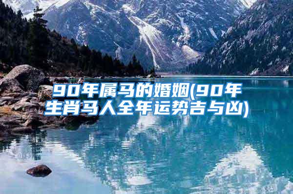 90年属马的婚姻(90年生肖马人全年运势吉与凶)