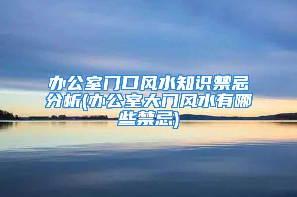 办公室门口风水知识禁忌分析(办公室大门风水有哪些禁忌)