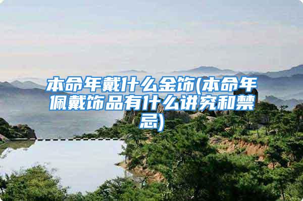 本命年戴什么金饰(本命年佩戴饰品有什么讲究和禁忌)