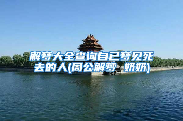 解梦大全查询自已梦见死去的人(周公解梦 奶奶)