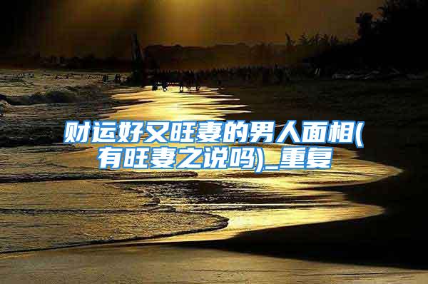 财运好又旺妻的男人面相(有旺妻之说吗)_重复