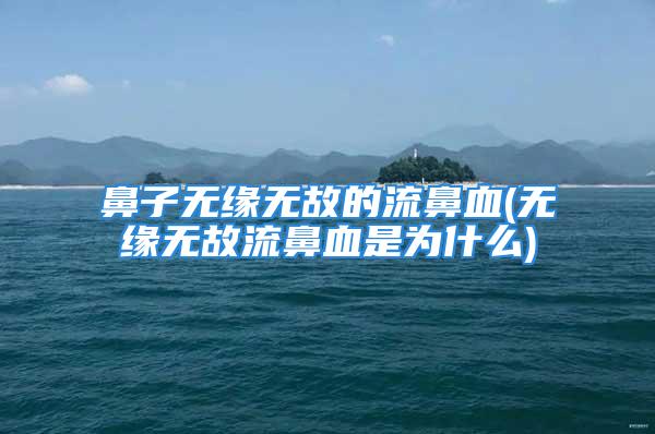 鼻子无缘无故的流鼻血(无缘无故流鼻血是为什么)