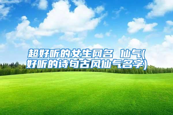 超好听的女生网名 仙气(好听的诗句古风仙气名字)