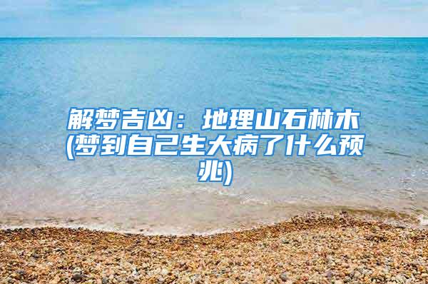 解梦吉凶：地理山石林木(梦到自己生大病了什么预兆)