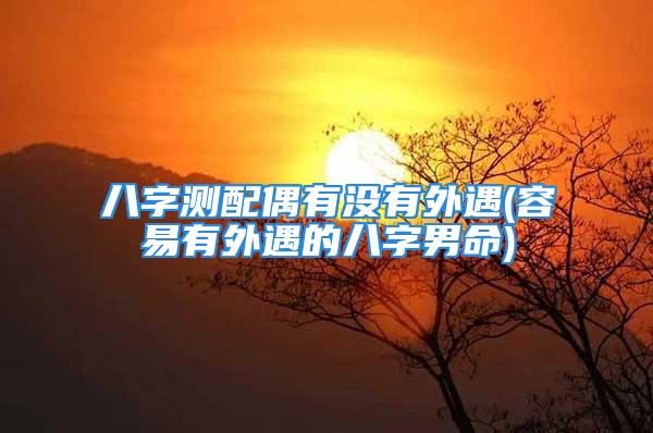 八字测配偶有没有外遇(容易有外遇的八字男命)