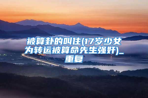 被算卦的叫住(17岁少女为转运被算命先生强奸)_重复