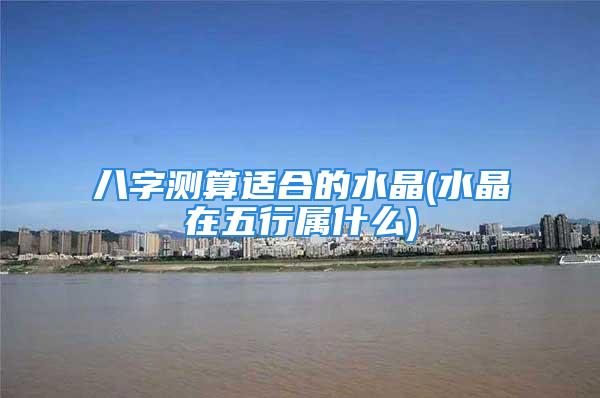 八字测算适合的水晶(水晶在五行属什么)