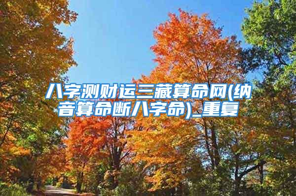 八字测财运三藏算命网(纳音算命断八字命)_重复