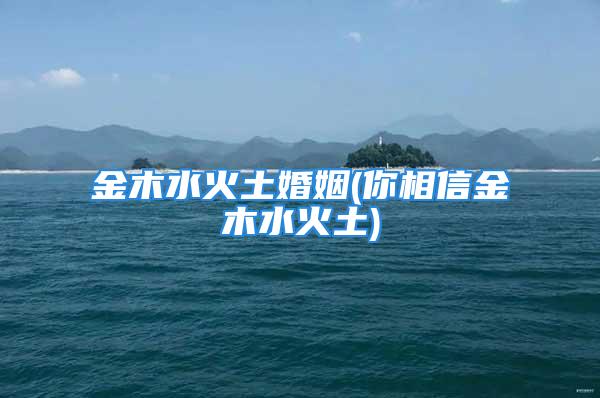 金木水火土婚姻(你相信金木水火土)