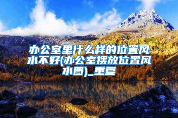 办公室里什么样的位置风水不好(办公室摆放位置风水图)_重复
