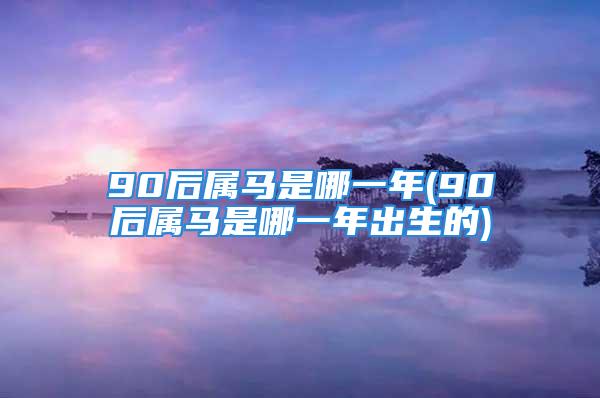 90后属马是哪一年(90后属马是哪一年出生的)