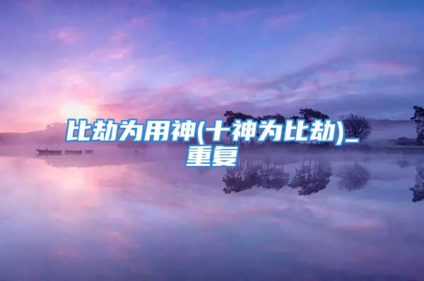 比劫为用神(十神为比劫)_重复