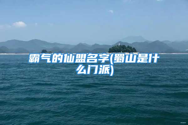 霸气的仙盟名字(蜀山是什么门派)