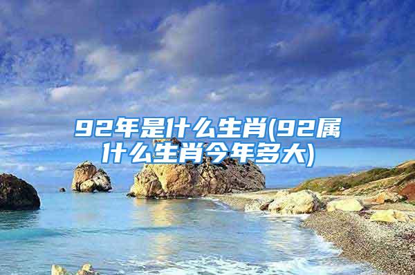 92年是什么生肖(92属什么生肖今年多大)