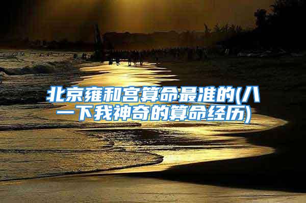 北京雍和宫算命最准的(八一下我神奇的算命经历)