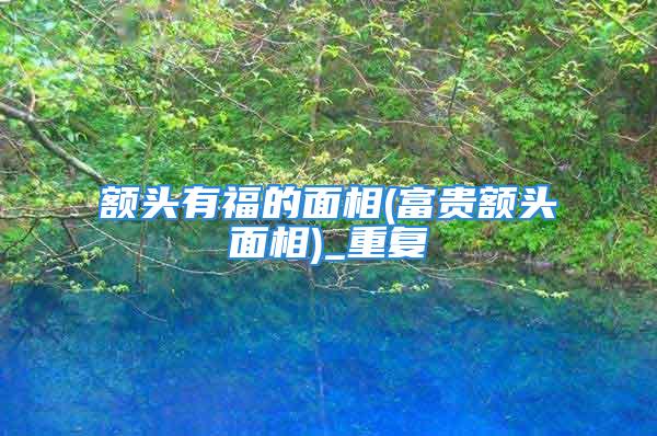 额头有福的面相(富贵额头面相)_重复
