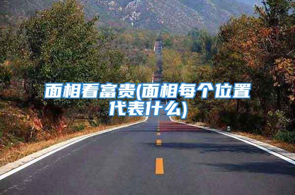 面相看富贵(面相每个位置代表什么)