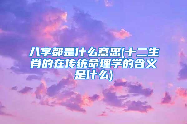 八字都是什么意思(十二生肖的在传统命理学的含义是什么)