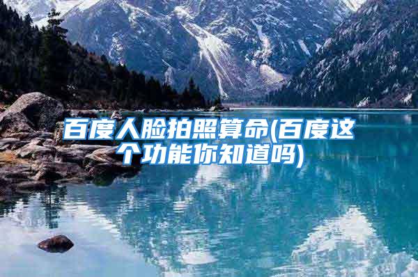 百度人脸拍照算命(百度这个功能你知道吗)