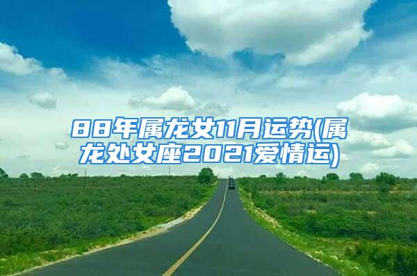 88年属龙女11月运势(属龙处女座2021爱情运)