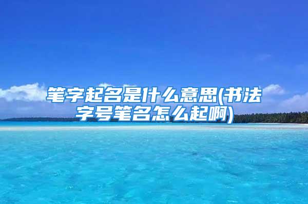 笔字起名是什么意思(书法字号笔名怎么起啊)