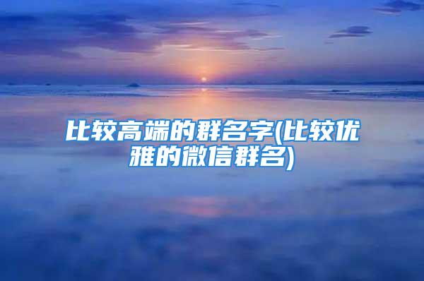 比较高端的群名字(比较优雅的微信群名)