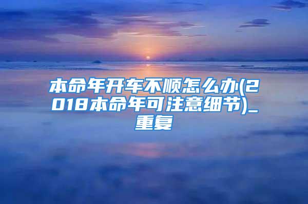 本命年开车不顺怎么办(2018本命年可注意细节)_重复