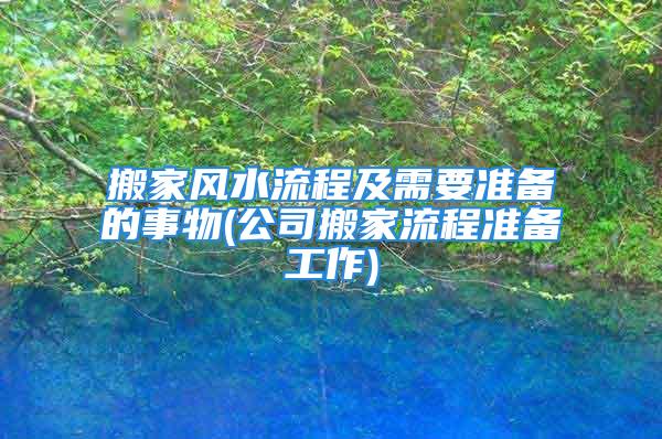 搬家风水流程及需要准备的事物(公司搬家流程准备工作)