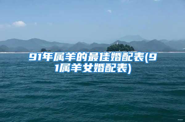 91年属羊的最佳婚配表(91属羊女婚配表)
