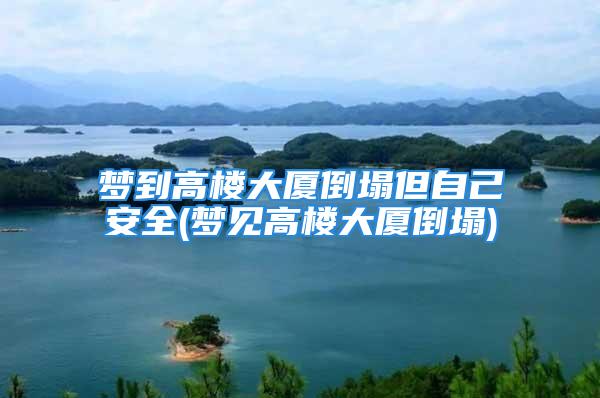 梦到高楼大厦倒塌但自己安全(梦见高楼大厦倒塌)