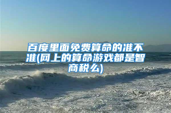 百度里面免费算命的准不准(网上的算命游戏都是智商税么)