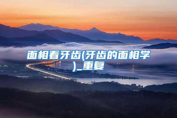 面相看牙齿(牙齿的面相学)_重复