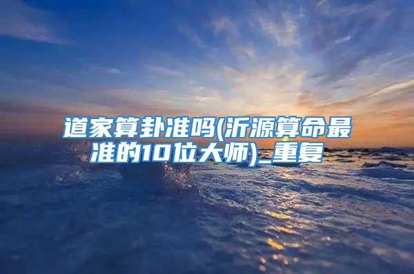 道家算卦准吗(沂源算命最准的10位大师)_重复