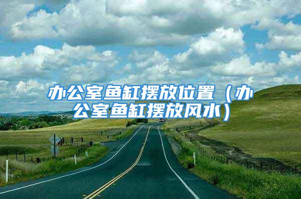 办公室鱼缸摆放位置（办公室鱼缸摆放风水）