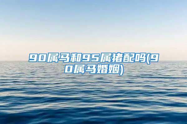 90属马和95属猪配吗(90属马婚姻)