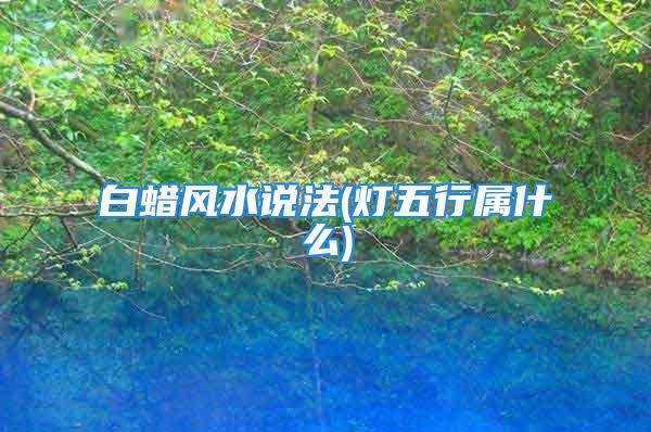 白蜡风水说法(灯五行属什么)