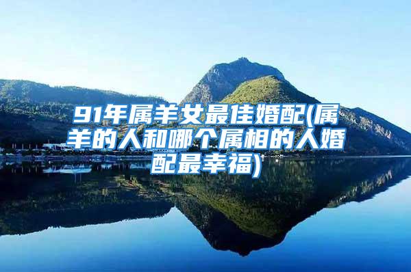 91年属羊女最佳婚配(属羊的人和哪个属相的人婚配最幸福)