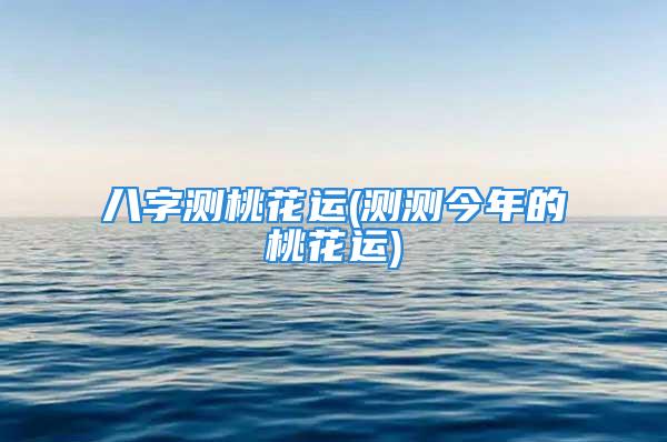 八字测桃花运(测测今年的桃花运)