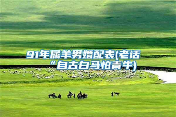 91年属羊男婚配表(老话“自古白马怕青牛)