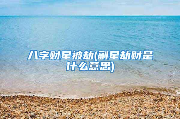 八字财星被劫(副星劫财是什么意思)