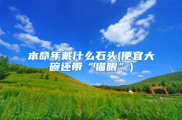 本命年戴什么石头(便宜大碗还带“猫眼”)