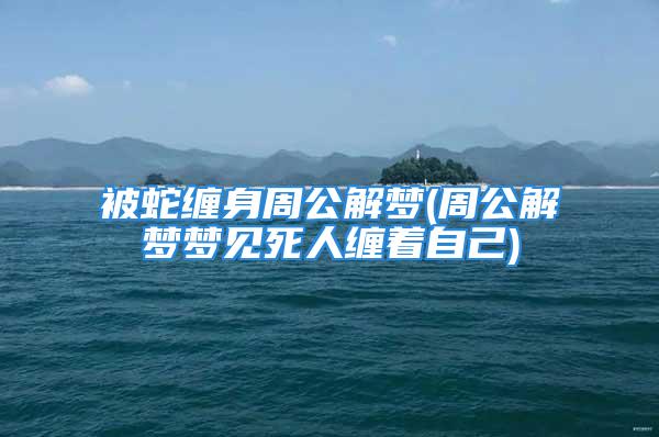 被蛇缠身周公解梦(周公解梦梦见死人缠着自己)