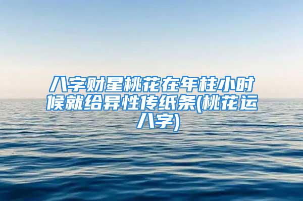 八字财星桃花在年柱小时候就给异性传纸条(桃花运 八字)