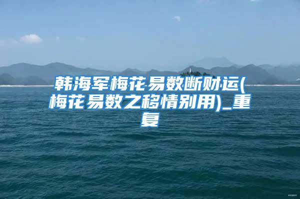 韩海军梅花易数断财运(梅花易数之移情别用)_重复
