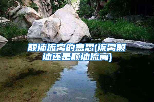 颠沛流离的意思(流离颠沛还是颠沛流离)