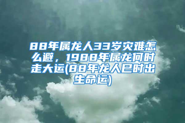 88年属龙人33岁灾难怎么避，1988年属龙何时走大运(88年龙人巳时出生命运)
