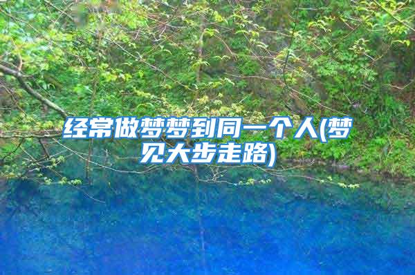 经常做梦梦到同一个人(梦见大步走路)